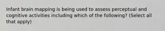 Infant brain mapping is being used to assess perceptual and cognitive activities including which of the following? (Select all that apply)