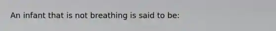 An infant that is not breathing is said to be: