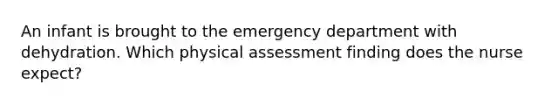 An infant is brought to the emergency department with dehydration. Which physical assessment finding does the nurse expect?