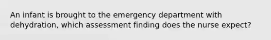 An infant is brought to the emergency department with dehydration, which assessment finding does the nurse expect?