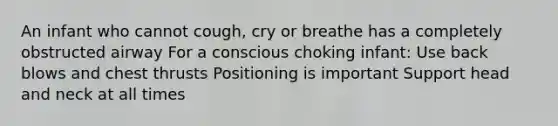 An infant who cannot cough, cry or breathe has a completely obstructed airway For a conscious choking infant: Use back blows and chest thrusts Positioning is important Support head and neck at all times