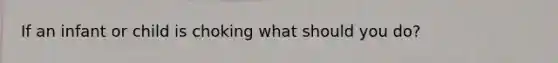 If an infant or child is choking what should you do?