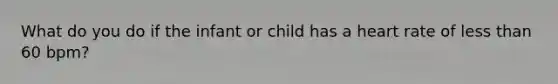 What do you do if the infant or child has a heart rate of less than 60 bpm?