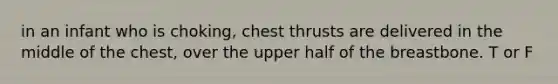 in an infant who is choking, chest thrusts are delivered in the middle of the chest, over the upper half of the breastbone. T or F