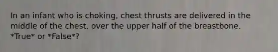 In an infant who is choking, chest thrusts are delivered in the middle of the chest, over the upper half of the breastbone. *True* or *False*?