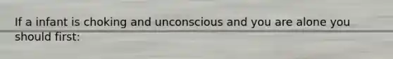 If a infant is choking and unconscious and you are alone you should first: