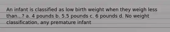 An infant is classified as low birth weight when they weigh less than...? a. 4 pounds b. 5.5 pounds c. 6 pounds d. No weight classification, any premature infant