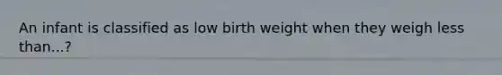 An infant is classified as low birth weight when they weigh <a href='https://www.questionai.com/knowledge/k7BtlYpAMX-less-than' class='anchor-knowledge'>less than</a>...?