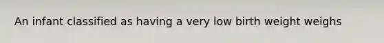 An infant classified as having a very low birth weight weighs