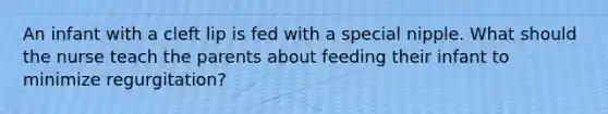 An infant with a cleft lip is fed with a special nipple. What should the nurse teach the parents about feeding their infant to minimize regurgitation?