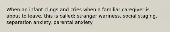 When an infant clings and cries when a familiar caregiver is about to leave, this is called: stranger wariness. social staging. separation anxiety. parental anxiety