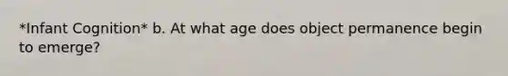 *Infant Cognition* b. At what age does object permanence begin to emerge?