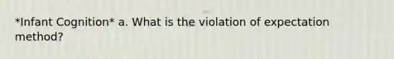 *Infant Cognition* a. What is the violation of expectation method?