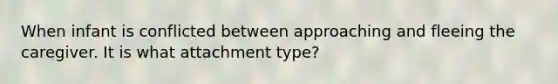 When infant is conflicted between approaching and fleeing the caregiver. It is what attachment type?