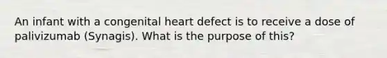 An infant with a congenital heart defect is to receive a dose of palivizumab (Synagis). What is the purpose of this?