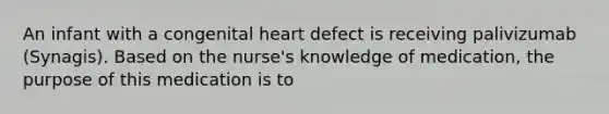 An infant with a congenital heart defect is receiving palivizumab (Synagis). Based on the nurse's knowledge of medication, the purpose of this medication is to