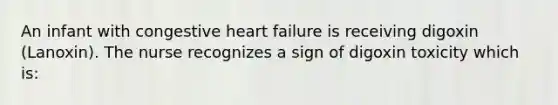 An infant with congestive heart failure is receiving digoxin (Lanoxin). The nurse recognizes a sign of digoxin toxicity which is: