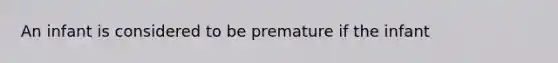 An infant is considered to be premature if the infant