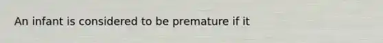 An infant is considered to be premature if it