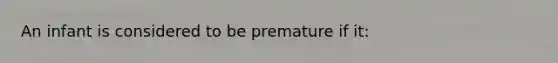 An infant is considered to be premature if it: