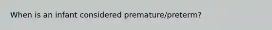 When is an infant considered premature/preterm?