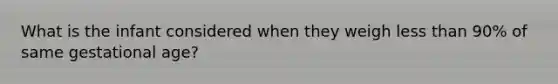 What is the infant considered when they weigh less than 90% of same gestational age?