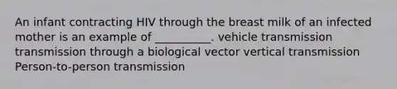 An infant contracting HIV through the breast milk of an infected mother is an example of __________. vehicle transmission transmission through a biological vector vertical transmission Person-to-person transmission