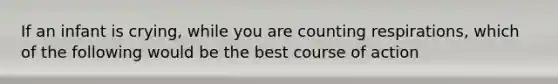 If an infant is crying, while you are counting respirations, which of the following would be the best course of action