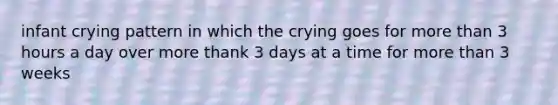 infant crying pattern in which the crying goes for more than 3 hours a day over more thank 3 days at a time for more than 3 weeks