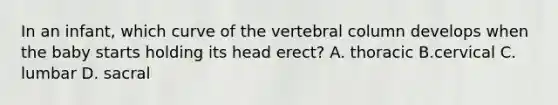 In an infant, which curve of the <a href='https://www.questionai.com/knowledge/ki4fsP39zf-vertebral-column' class='anchor-knowledge'>vertebral column</a> develops when the baby starts holding its head erect? A. thoracic B.cervical C. lumbar D. sacral