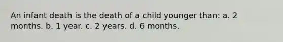 An infant death is the death of a child younger than: a. 2 months. b. 1 year. c. 2 years. d. 6 months.