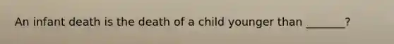 An infant death is the death of a child younger than _______?