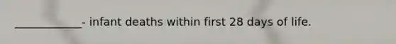 ____________- infant deaths within first 28 days of life.