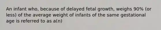 An infant who, because of delayed fetal growth, weighs 90% (or less) of the average weight of infants of the same gestational age is referred to as a(n)