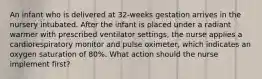 An infant who is delivered at 32-weeks gestation arrives in the nursery intubated. After the infant is placed under a radiant warmer with prescribed ventilator settings, the nurse applies a cardiorespiratory monitor and pulse oximeter, which indicates an oxygen saturation of 80%. What action should the nurse implement first?