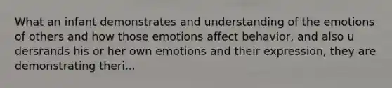 What an infant demonstrates and understanding of the emotions of others and how those emotions affect behavior, and also u dersrands his or her own emotions and their expression, they are demonstrating theri...