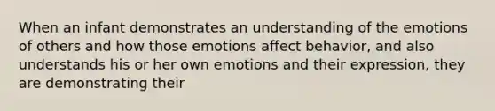 When an infant demonstrates an understanding of the emotions of others and how those emotions affect behavior, and also understands his or her own emotions and their expression, they are demonstrating their