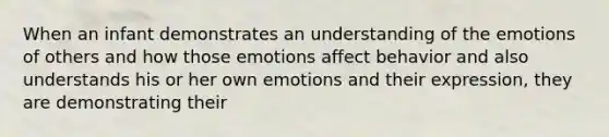 When an infant demonstrates an understanding of the emotions of others and how those emotions affect behavior and also understands his or her own emotions and their expression, they are demonstrating their