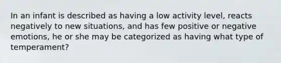In an infant is described as having a low activity level, reacts negatively to new situations, and has few positive or negative emotions, he or she may be categorized as having what type of temperament?