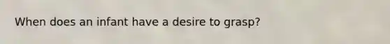 When does an infant have a desire to grasp?