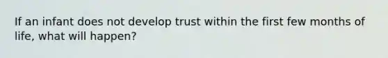 If an infant does not develop trust within the first few months of life, what will happen?