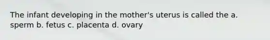 The infant developing in the mother's uterus is called the a. sperm b. fetus c. placenta d. ovary