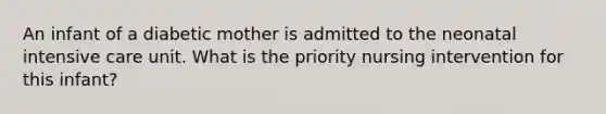 An infant of a diabetic mother is admitted to the neonatal intensive care unit. What is the priority nursing intervention for this infant?