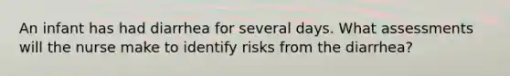 An infant has had diarrhea for several days. What assessments will the nurse make to identify risks from the diarrhea?