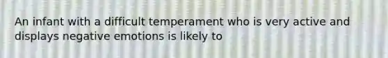 An infant with a difficult temperament who is very active and displays negative emotions is likely to