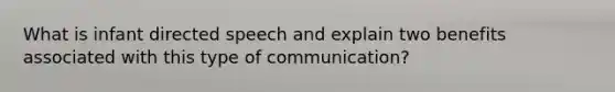 What is infant directed speech and explain two benefits associated with this type of communication?