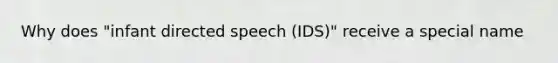 Why does "infant directed speech (IDS)" receive a special name