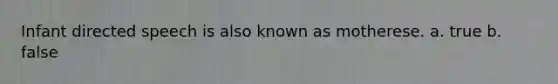 Infant directed speech is also known as motherese. a. true b. false