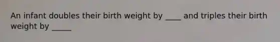 An infant doubles their birth weight by ____ and triples their birth weight by _____