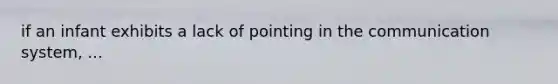 if an infant exhibits a lack of pointing in the communication system, ...